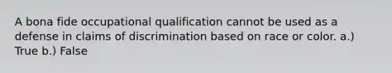 A bona fide occupational qualification cannot be used as a defense in claims of discrimination based on race or color. a.) True b.) False