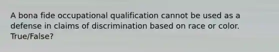 A bona fide occupational qualification cannot be used as a defense in claims of discrimination based on race or color. True/False?