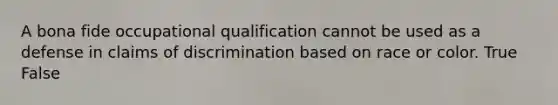 A bona fide occupational qualification cannot be used as a defense in claims of discrimination based on race or color. True False