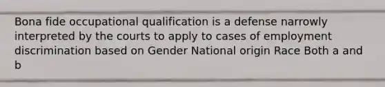 Bona fide occupational qualification is a defense narrowly interpreted by the courts to apply to cases of employment discrimination based on Gender National origin Race Both a and b