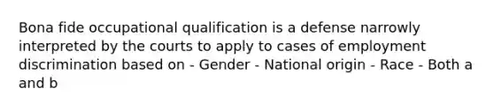 Bona fide occupational qualification is a defense narrowly interpreted by the courts to apply to cases of <a href='https://www.questionai.com/knowledge/kmPZK5L6Mm-employment-discrimination' class='anchor-knowledge'>employment discrimination</a> based on - Gender - National origin - Race - Both a and b