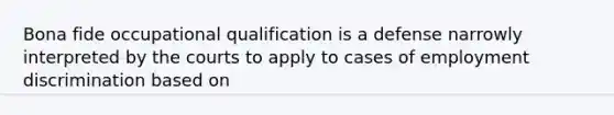 Bona fide occupational qualification is a defense narrowly interpreted by the courts to apply to cases of employment discrimination based on