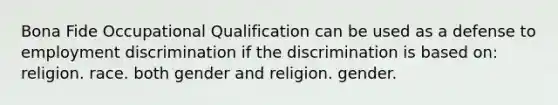 Bona Fide Occupational Qualification can be used as a defense to employment discrimination if the discrimination is based on: religion. race. both gender and religion. gender.