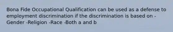 Bona Fide Occupational Qualification can be used as a defense to <a href='https://www.questionai.com/knowledge/kmPZK5L6Mm-employment-discrimination' class='anchor-knowledge'>employment discrimination</a> if the discrimination is based on -Gender -Religion -Race -Both a and b