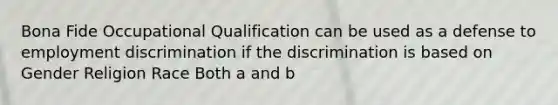 Bona Fide Occupational Qualification can be used as a defense to <a href='https://www.questionai.com/knowledge/kmPZK5L6Mm-employment-discrimination' class='anchor-knowledge'>employment discrimination</a> if the discrimination is based on Gender Religion Race Both a and b