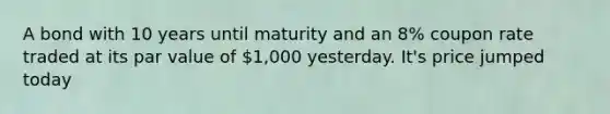 A bond with 10 years until maturity and an 8% coupon rate traded at its par value of 1,000 yesterday. It's price jumped today