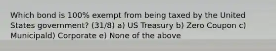 Which bond is 100% exempt from being taxed by the United States government? (31/8) a) US Treasury b) Zero Coupon c) Municipald) Corporate e) None of the above