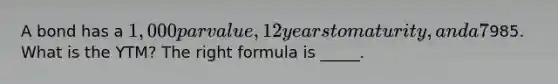 A bond has a 1,000 par value, 12 years to maturity, and a 7% semiannual coupon and sells for985. What is the YTM? The right formula is _____.