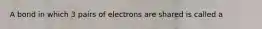 A bond in which 3 pairs of electrons are shared is called a