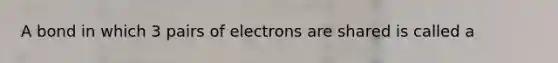 A bond in which 3 pairs of electrons are shared is called a