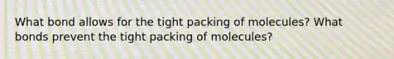 What bond allows for the tight packing of molecules? What bonds prevent the tight packing of molecules?