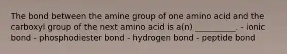 The bond between the amine group of one amino acid and the carboxyl group of the next amino acid is a(n) __________. - ionic bond - phosphodiester bond - hydrogen bond - peptide bond