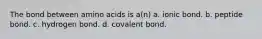 The bond between amino acids is a(n) a. ionic bond. b. peptide bond. c. hydrogen bond. d. covalent bond.