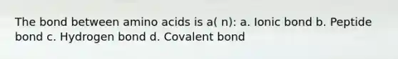 The bond between amino acids is a( n): a. Ionic bond b. Peptide bond c. Hydrogen bond d. Covalent bond