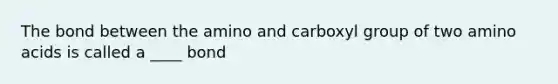 The bond between the amino and carboxyl group of two amino acids is called a ____ bond