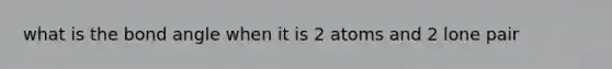 what is the bond angle when it is 2 atoms and 2 lone pair