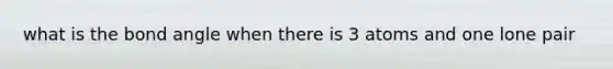 what is the bond angle when there is 3 atoms and one lone pair