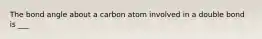 The bond angle about a carbon atom involved in a double bond is ___