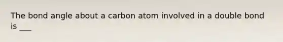 The bond angle about a carbon atom involved in a double bond is ___