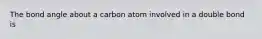 The bond angle about a carbon atom involved in a double bond is