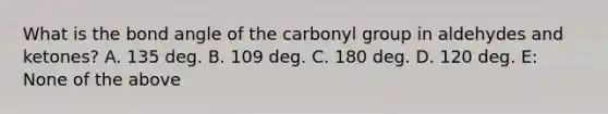 What is the bond angle of the carbonyl group in aldehydes and ketones? A. 135 deg. B. 109 deg. C. 180 deg. D. 120 deg. E: None of the above