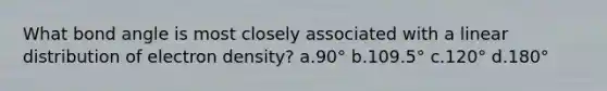 What bond angle is most closely associated with a linear distribution of electron density? a.90° b.109.5° c.120° d.180°