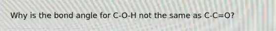 Why is the bond angle for C-O-H not the same as C-C=O?