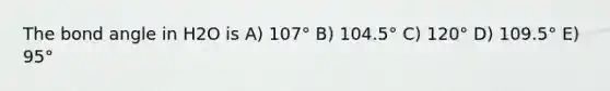 The bond angle in H2O is A) 107° B) 104.5° C) 120° D) 109.5° E) 95°