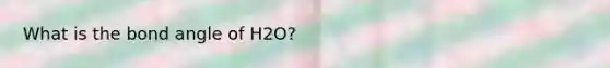 What is the bond angle of H2O?