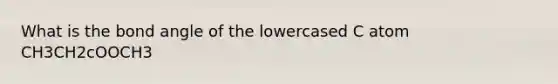 What is the bond angle of the lowercased C atom CH3CH2cOOCH3