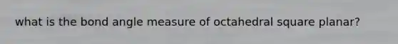 what is the bond angle measure of octahedral square planar?