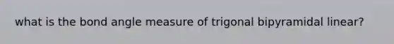 what is the bond angle measure of trigonal bipyramidal linear?