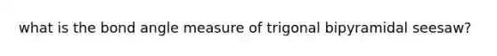 what is the bond angle measure of trigonal bipyramidal seesaw?