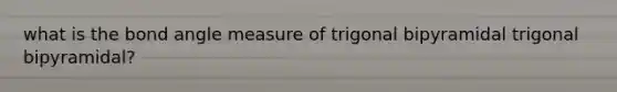 what is the bond angle measure of trigonal bipyramidal trigonal bipyramidal?