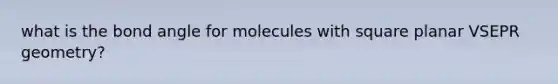 what is the bond angle for molecules with square planar VSEPR geometry?