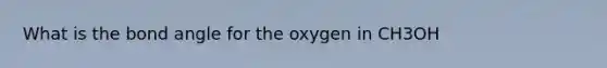 What is the bond angle for the oxygen in CH3OH