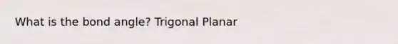 What is the bond angle? Trigonal Planar