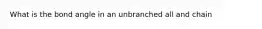 What is the bond angle in an unbranched all and chain