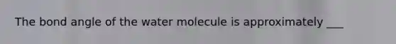 The bond angle of the water molecule is approximately ___