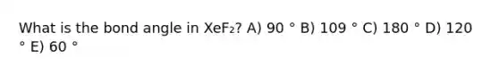 What is the bond angle in XeF₂? A) 90 ° B) 109 ° C) 180 ° D) 120 ° E) 60 °