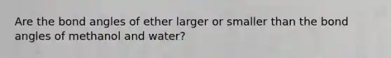 Are the bond angles of ether larger or smaller than the bond angles of methanol and water?