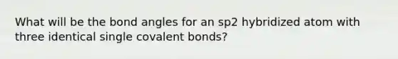 What will be the bond angles for an sp2 hybridized atom with three identical single covalent bonds?