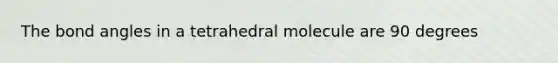 The bond angles in a tetrahedral molecule are 90 degrees