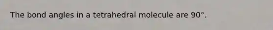 The bond angles in a tetrahedral molecule are 90°.