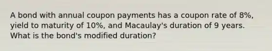 A bond with annual coupon payments has a coupon rate of 8%, yield to maturity of 10%, and Macaulay's duration of 9 years. What is the bond's modified duration?