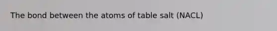 The bond between the atoms of table salt (NACL)