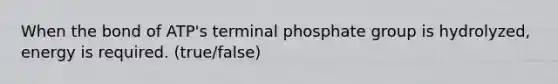 When the bond of ATP's terminal phosphate group is hydrolyzed, energy is required. (true/false)