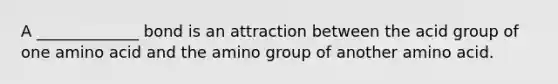 A _____________ bond is an attraction between the acid group of one amino acid and the amino group of another amino acid.