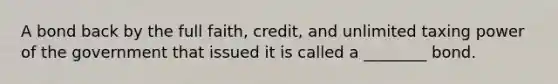 A bond back by the full faith, credit, and unlimited taxing power of the government that issued it is called a ________ bond.