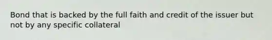 Bond that is backed by the full faith and credit of the issuer but not by any specific collateral